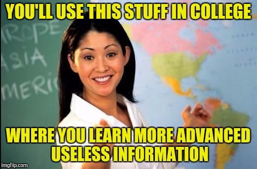 Unhelpful teacher | YOU'LL USE THIS STUFF IN COLLEGE; WHERE YOU LEARN MORE ADVANCED USELESS INFORMATION | image tagged in unhelpful teacher | made w/ Imgflip meme maker