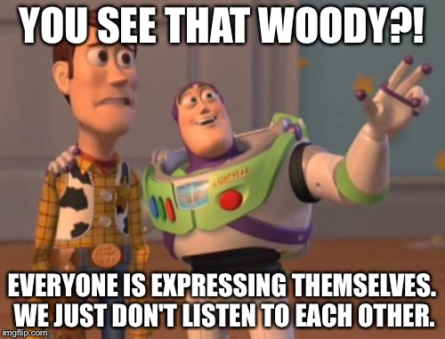 X, X Everywhere Meme | YOU SEE THAT WOODY?! EVERYONE IS EXPRESSING THEMSELVES. WE JUST DON'T LISTEN TO EACH OTHER. | image tagged in memes,x x everywhere | made w/ Imgflip meme maker