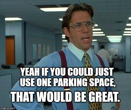 A good rule of thumb is one car per space. | YEAH IF YOU COULD JUST USE ONE PARKING SPACE, THAT WOULD BE GREAT. | image tagged in memes,that would be great,grocery store park,frys,safeway,all the way live memes | made w/ Imgflip meme maker