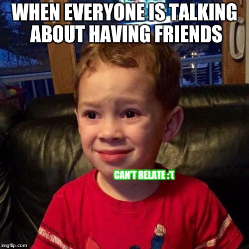 trick question! i don't have friends cuz people are terrible! | WHEN EVERYONE IS TALKING ABOUT HAVING FRIENDS; CAN'T RELATE :'( | image tagged in can't relate,memes,funny,friends | made w/ Imgflip meme maker