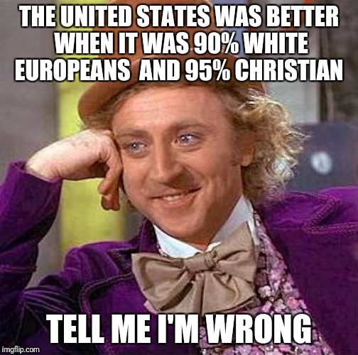 Creepy Condescending Wonka Meme | THE UNITED STATES WAS BETTER WHEN IT WAS 90% WHITE EUROPEANS  AND 95% CHRISTIAN; TELL ME I'M WRONG | image tagged in memes,creepy condescending wonka | made w/ Imgflip meme maker