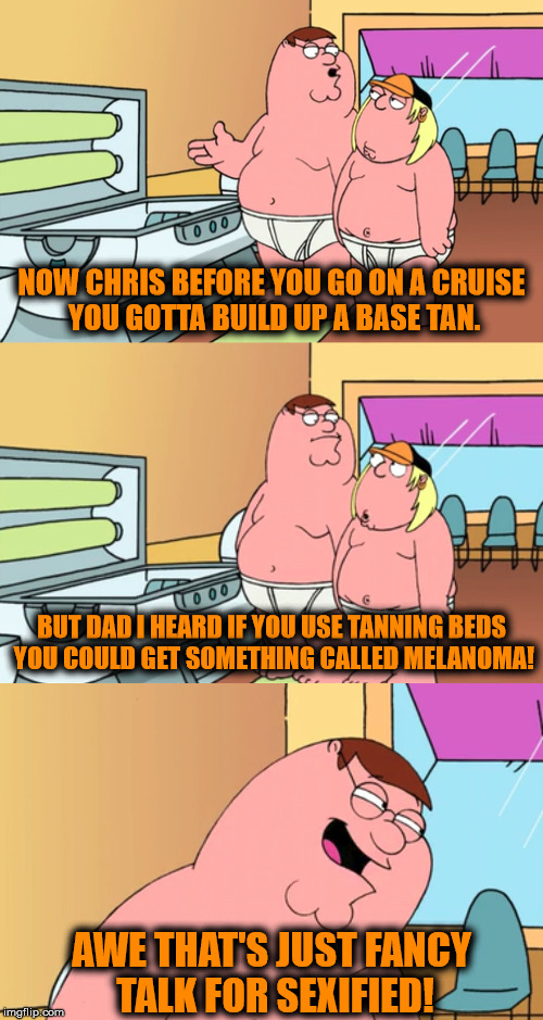 Just one more reason why I love Family Guy... | NOW CHRIS BEFORE YOU GO ON A CRUISE YOU GOTTA BUILD UP A BASE TAN. BUT DAD I HEARD IF YOU USE TANNING BEDS YOU COULD GET SOMETHING CALLED MELANOMA! AWE THAT'S JUST FANCY TALK FOR SEXIFIED! | image tagged in family guy,tanning bed,peter griffin,chris griffin,funny,memes | made w/ Imgflip meme maker