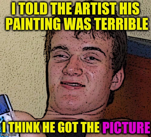 Art Week Oct 30 - Nov 5, A JBmemegeek & Sir_Unknown event | I TOLD THE ARTIST HIS PAINTING WAS TERRIBLE; I THINK HE GOT THE PICTURE; PICTURE | image tagged in 10 guy cartoon,memes,funny,art puns,art week,art | made w/ Imgflip meme maker