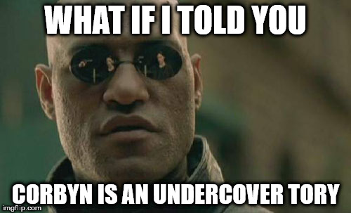 corbyn tory | WHAT IF I TOLD YOU; CORBYN IS AN UNDERCOVER TORY | image tagged in memes,corbyn tory | made w/ Imgflip meme maker