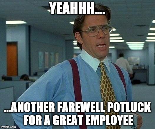 That Would Be Great Meme | YEAHHH.... ...ANOTHER FAREWELL POTLUCK FOR A GREAT EMPLOYEE | image tagged in memes,that would be great | made w/ Imgflip meme maker
