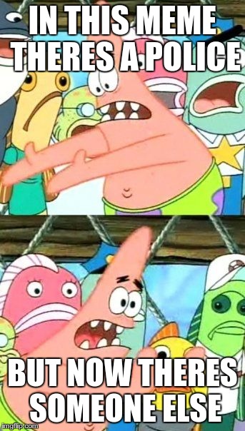 Put It Somewhere Else Patrick | IN THIS MEME THERES A POLICE; BUT NOW THERES SOMEONE ELSE | image tagged in memes,put it somewhere else patrick | made w/ Imgflip meme maker