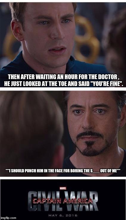 droning captain | THEN AFTER WAITING AN HOUR FOR THE DOCTOR , HE JUST LOOKED AT THE TOE AND SAID "YOU'RE FINE". ***I SHOULD PUNCH HIM IN THE FACE FOR BORING THE S___ OUT OF ME*** | image tagged in memes,marvel civil war 1 | made w/ Imgflip meme maker