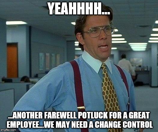That Would Be Great Meme | YEAHHHH... ...ANOTHER FAREWELL POTLUCK FOR A GREAT EMPLOYEE...WE MAY NEED A CHANGE CONTROL | image tagged in memes,that would be great | made w/ Imgflip meme maker