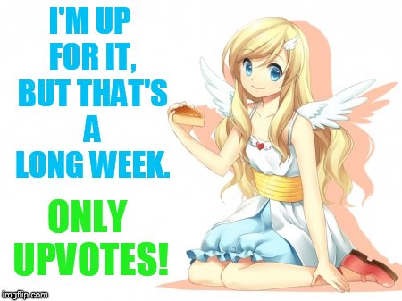 I'M UP FOR IT, BUT THAT'S A LONG WEEK. ONLY UPVOTES! | made w/ Imgflip meme maker