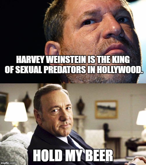 Harvey doesn't hold a candle to Kevin | HARVEY WEINSTEIN IS THE KING OF SEXUAL PREDATORS IN HOLLYWOOD. HOLD MY BEER | image tagged in harvey weinstein,kevin spacey,pedophile,sexual assault | made w/ Imgflip meme maker