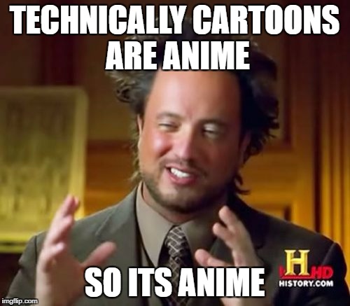 Ancient Aliens Meme | TECHNICALLY CARTOONS ARE ANIME SO ITS ANIME | image tagged in memes,ancient aliens | made w/ Imgflip meme maker