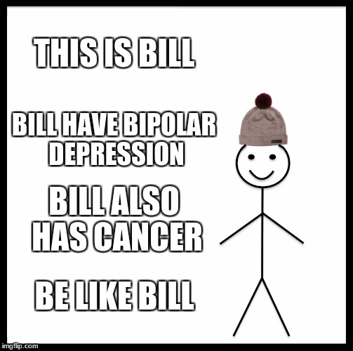 Be Like Bill People! | THIS IS BILL; BILL HAVE BIPOLAR DEPRESSION; BILL ALSO HAS CANCER; BE LIKE BILL | image tagged in memes,be like bill,cancer | made w/ Imgflip meme maker