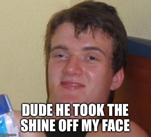 10 Guy Meme | DUDE HE TOOK THE SHINE OFF MY FACE | image tagged in memes,10 guy | made w/ Imgflip meme maker