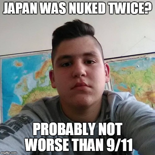 9/11 was a disaster alright,but there are SO many worse disasters and terrorist attacks! | JAPAN WAS NUKED TWICE? PROBABLY NOT WORSE THAN 9/11 | image tagged in stupid student stan,memes,9/11,powermetalhead,japan,nuke | made w/ Imgflip meme maker