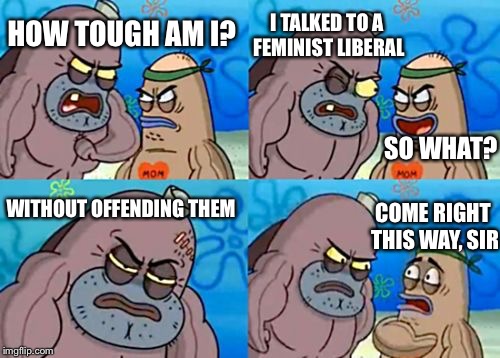 How Tough Are You Meme | I TALKED TO A FEMINIST LIBERAL; HOW TOUGH AM I? SO WHAT? WITHOUT OFFENDING THEM; COME RIGHT THIS WAY, SIR | image tagged in memes,how tough are you | made w/ Imgflip meme maker