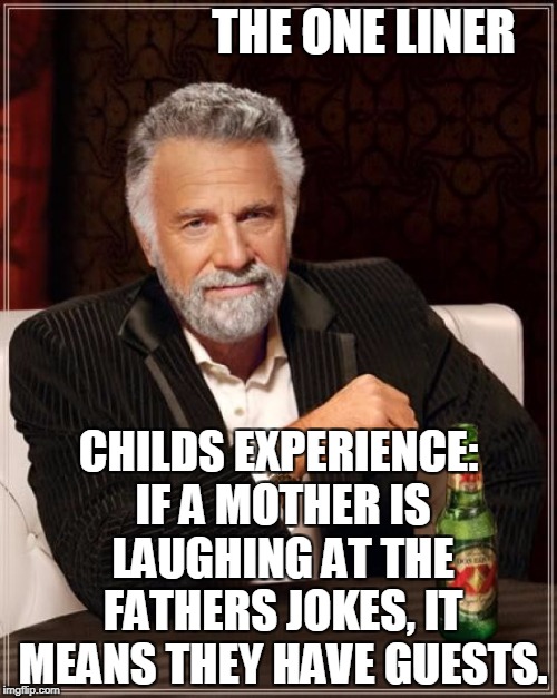 The Most Interesting Man In The World Meme | THE ONE LINER; CHILDS EXPERIENCE: IF A MOTHER IS LAUGHING AT THE FATHERS JOKES, IT MEANS THEY HAVE GUESTS. | image tagged in memes,the most interesting man in the world | made w/ Imgflip meme maker