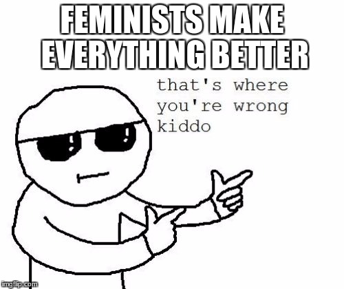 That's where you're wrong kiddo | FEMINISTS MAKE EVERYTHING BETTER | image tagged in that's where you're wrong kiddo | made w/ Imgflip meme maker
