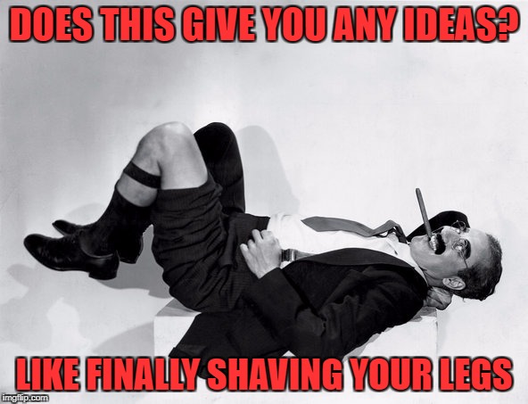 recumbent Groucho | DOES THIS GIVE YOU ANY IDEAS? LIKE FINALLY SHAVING YOUR LEGS | image tagged in recumbent groucho | made w/ Imgflip meme maker