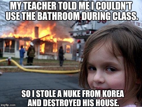 Why Most Teachers Are Hated By Their Students | MY TEACHER TOLD ME I COULDN'T USE THE BATHROOM DURING CLASS. SO I STOLE A NUKE FROM KOREA AND DESTROYED HIS HOUSE. | image tagged in memes,disaster girl,nukes,nuke | made w/ Imgflip meme maker