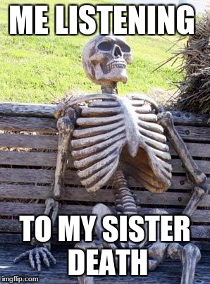 Waiting Skeleton Meme | ME LISTENING; TO MY SISTER DEATH | image tagged in memes,waiting skeleton | made w/ Imgflip meme maker