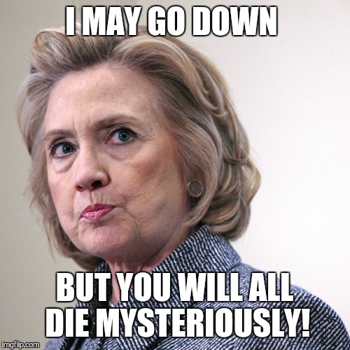 hillary clinton pissed |  I MAY GO DOWN; BUT YOU WILL ALL DIE MYSTERIOUSLY! | image tagged in hillary clinton pissed | made w/ Imgflip meme maker