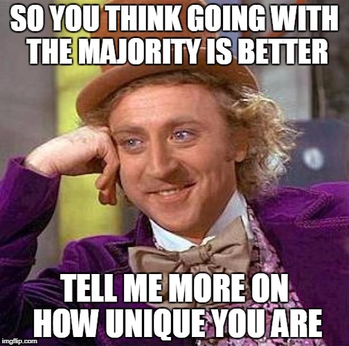 Creepy Condescending Wonka Meme | SO YOU THINK GOING WITH THE MAJORITY IS BETTER; TELL ME MORE ON HOW UNIQUE YOU ARE | image tagged in memes,creepy condescending wonka | made w/ Imgflip meme maker