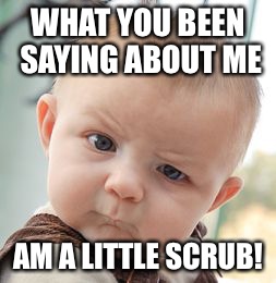 Skeptical Baby | WHAT YOU BEEN SAYING ABOUT ME; AM A LITTLE SCRUB! | image tagged in memes,skeptical baby | made w/ Imgflip meme maker