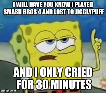 I'll Have You Know Spongebob Meme | I WILL HAVE YOU KNOW I PLAYED SMASH BROS 4 AND LOST TO JIGGLYPUFF; AND I ONLY CRIED FOR 30 MINUTES | image tagged in memes,ill have you know spongebob | made w/ Imgflip meme maker