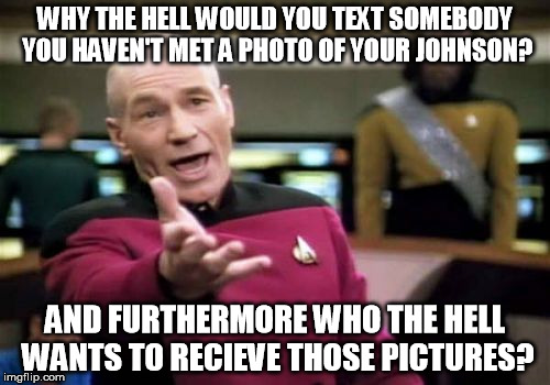 I have a female friend that is very active on Tinder | WHY THE HELL WOULD YOU TEXT SOMEBODY YOU HAVEN'T MET A PHOTO OF YOUR JOHNSON? AND FURTHERMORE WHO THE HELL WANTS TO RECIEVE THOSE PICTURES? | image tagged in memes,picard wtf,censored pictures | made w/ Imgflip meme maker