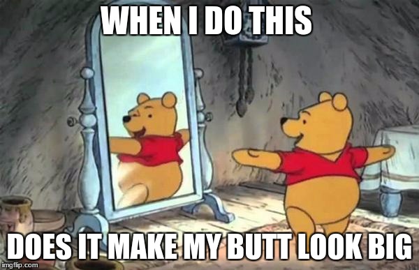 Happy Pooh Bear | WHEN I DO THIS; DOES IT MAKE MY BUTT LOOK BIG | image tagged in happy pooh bear | made w/ Imgflip meme maker