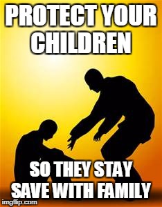 Kindness 1 | PROTECT YOUR CHILDREN; SO THEY STAY SAVE WITH FAMILY | image tagged in kindness 1 | made w/ Imgflip meme maker