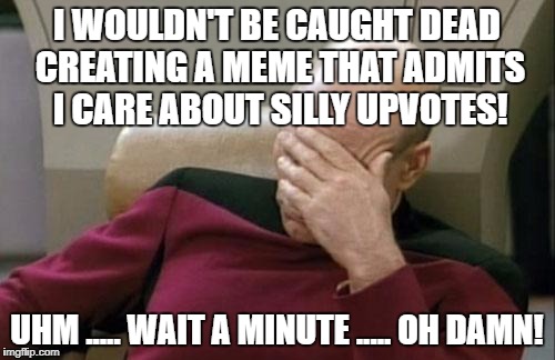 Captain Picard Facepalm Meme | I WOULDN'T BE CAUGHT DEAD CREATING A MEME THAT ADMITS I CARE ABOUT SILLY UPVOTES! UHM ..... WAIT A MINUTE ..... OH DAMN! | image tagged in memes,captain picard facepalm | made w/ Imgflip meme maker