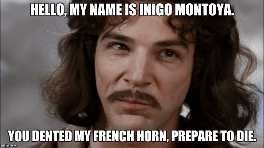 Inigo Montoya | HELLO, MY NAME IS INIGO MONTOYA. YOU DENTED MY FRENCH HORN, PREPARE TO DIE. | image tagged in inigo montoya,musician,music | made w/ Imgflip meme maker