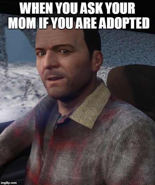 Grand Theft Auto 5 Michael | WHEN YOU ASK YOUR MOM IF YOU ARE ADOPTED | image tagged in grand theft auto 5 michael | made w/ Imgflip meme maker
