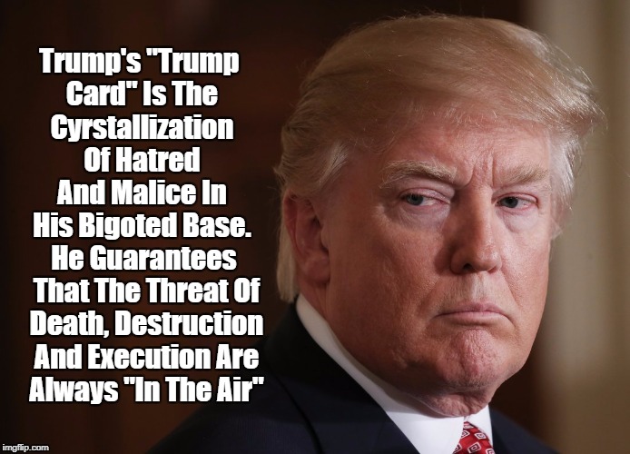 Trump's "Trump Card" Is The Cyrstallization Of Hatred And Malice In His Bigoted Base. He Guarantees That The Threat Of Death, Destruction An | made w/ Imgflip meme maker