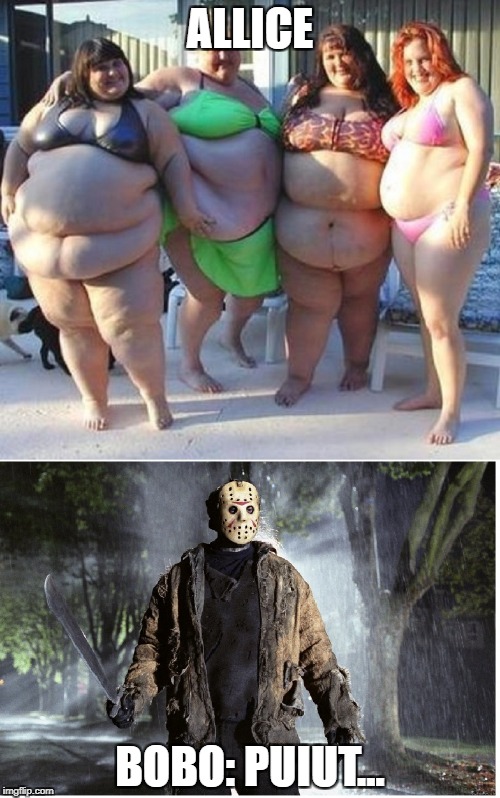 Jason vs Fat camp | ALLICE; BOBO: PUIUT... | image tagged in jason vs fat camp | made w/ Imgflip meme maker