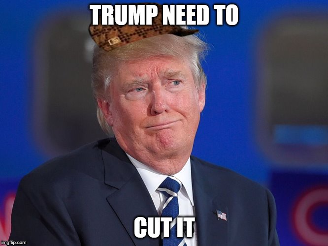trump need to cut it | TRUMP NEED TO; CUT IT | image tagged in trump need to cut it,scumbag,featured | made w/ Imgflip meme maker