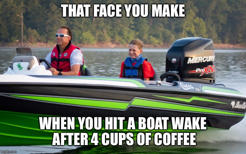 #bassboatface | THAT FACE YOU MAKE; WHEN YOU HIT A BOAT WAKE AFTER 4 CUPS OF COFFEE | image tagged in bassboatface | made w/ Imgflip meme maker