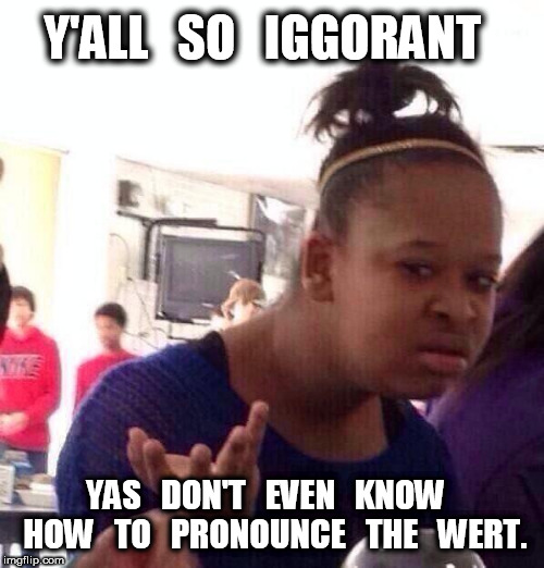 Black Girl Wat Y'all So Iggorant |  Y'ALL   SO   IGGORANT; YAS   DON'T   EVEN   KNOW   HOW   TO   PRONOUNCE   THE   WERT. | image tagged in memes,black girl wat | made w/ Imgflip meme maker