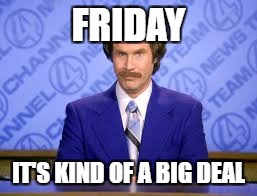 anchor man | FRIDAY; IT'S KIND OF A BIG DEAL | image tagged in anchor man | made w/ Imgflip meme maker