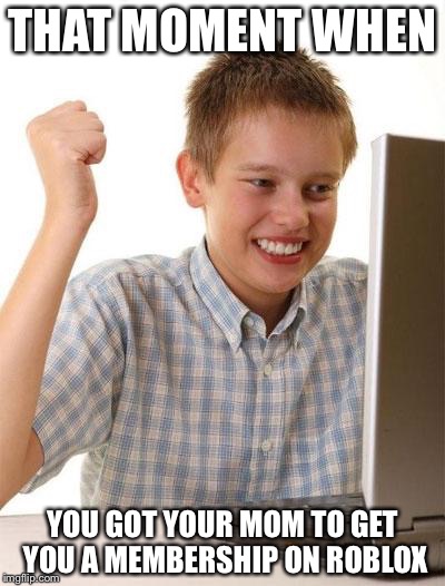 First Day On The Internet Kid | THAT MOMENT WHEN; YOU GOT YOUR MOM TO GET YOU A MEMBERSHIP ON ROBLOX | image tagged in memes,first day on the internet kid | made w/ Imgflip meme maker