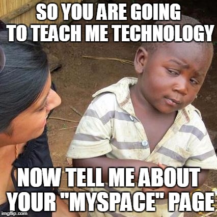 Third World Skeptical Kid | SO YOU ARE GOING TO TEACH ME TECHNOLOGY; NOW TELL ME ABOUT YOUR "MYSPACE" PAGE | image tagged in memes,third world skeptical kid | made w/ Imgflip meme maker