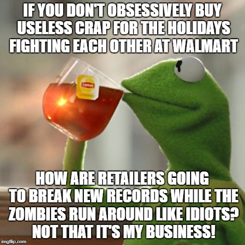 But That's None Of My Business | IF YOU DON'T OBSESSIVELY BUY USELESS CRAP FOR THE HOLIDAYS FIGHTING EACH OTHER AT WALMART; HOW ARE RETAILERS GOING TO BREAK NEW RECORDS WHILE THE ZOMBIES RUN AROUND LIKE IDIOTS? NOT THAT IT'S MY BUSINESS! | image tagged in memes,but thats none of my business,kermit the frog | made w/ Imgflip meme maker