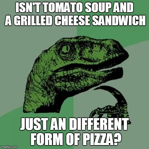 I wonder.... | ISN'T TOMATO SOUP AND A GRILLED CHEESE SANDWICH; JUST AN DIFFERENT FORM OF PIZZA? | image tagged in memes,philosoraptor,funny | made w/ Imgflip meme maker