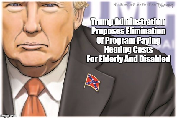 Trump Adminstration Proposes Elimination Of Program Paying Heating Costs For Elderly And Disabled | made w/ Imgflip meme maker