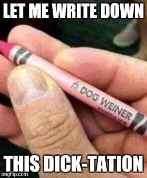 LET ME WRITE DOWN THIS DICK-TATION | made w/ Imgflip meme maker