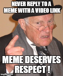 Back In My Day | NEVER REPLY TO A MEME WITH A VIDEO LINK; MEME DESERVES RESPECT ! | image tagged in memes,back in my day | made w/ Imgflip meme maker