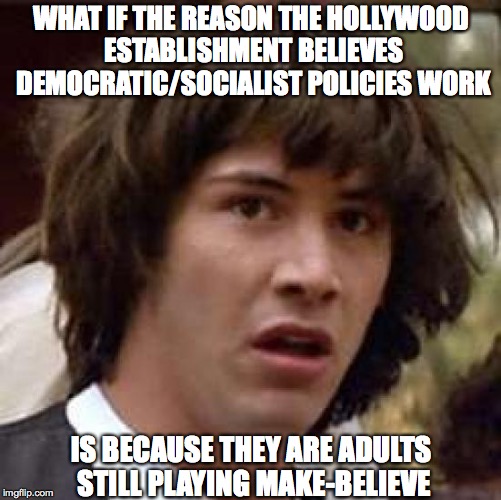 Conspiracy Keanu Meme | WHAT IF THE REASON THE HOLLYWOOD ESTABLISHMENT BELIEVES DEMOCRATIC/SOCIALIST POLICIES WORK; IS BECAUSE THEY ARE ADULTS STILL PLAYING MAKE-BELIEVE | image tagged in memes,conspiracy keanu | made w/ Imgflip meme maker