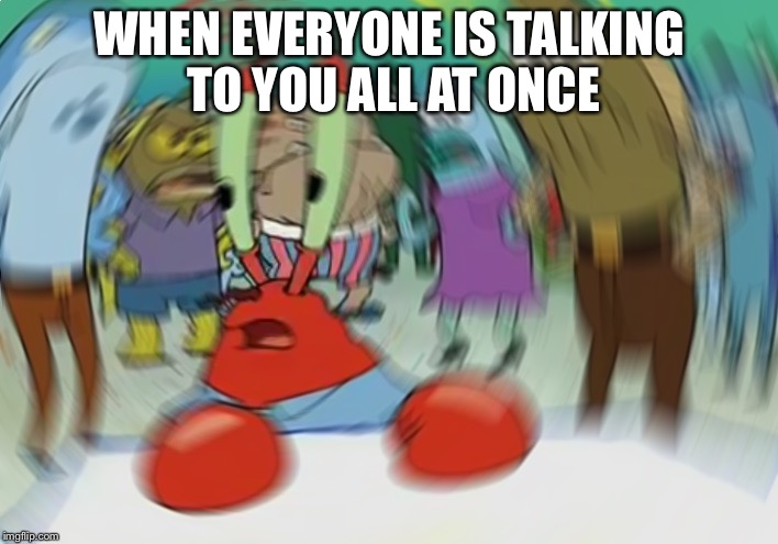 Mr Krabs Blur Meme Meme | WHEN EVERYONE IS TALKING TO YOU ALL AT ONCE | image tagged in memes,mr krabs blur meme | made w/ Imgflip meme maker