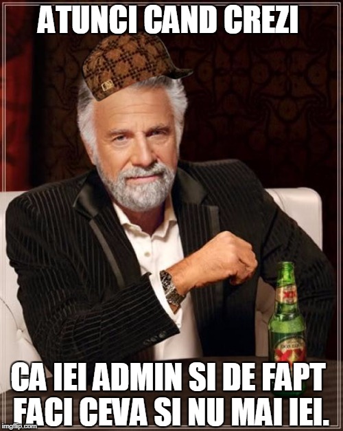 The Most Interesting Man In The World Meme | ATUNCI CAND CREZI; CA IEI ADMIN SI DE FAPT FACI CEVA SI NU MAI IEI. | image tagged in memes,the most interesting man in the world,scumbag | made w/ Imgflip meme maker
